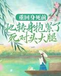 重回身死前，她转身抱紧了死对头大腿